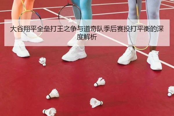 大谷翔平全垒打王之争与道奇队季后赛投打平衡的深度解析 | leyu